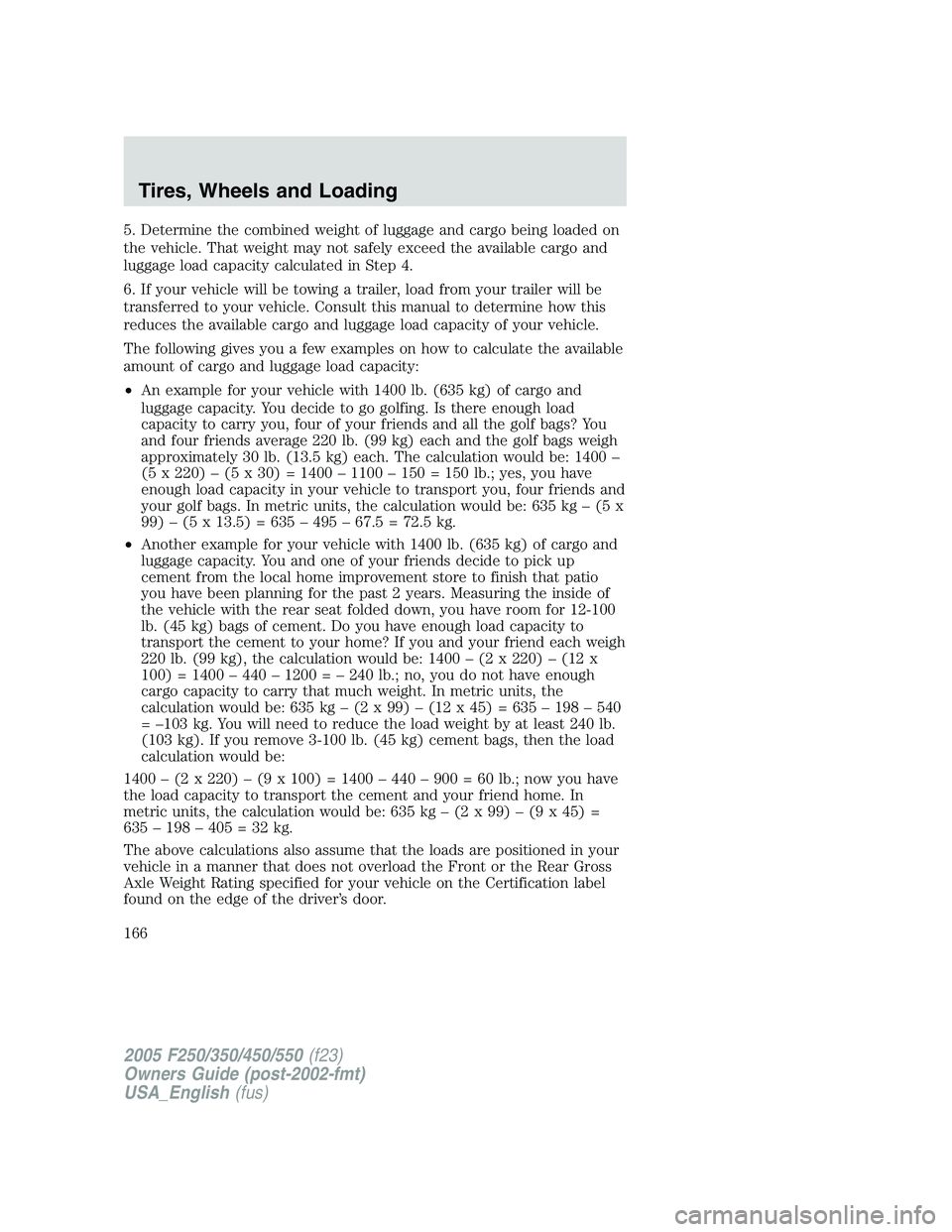FORD F250 SUPER DUTY 2005 Owners Manual 5. Determine the combined weight of luggage and cargo being loaded on
the vehicle. That weight may not safely exceed the available cargo and
luggage load capacity calculated in Step 4.
6. If your vehi FORD F250 SUPER DUTY 2005 Owners Manual 5. Determine the combined weight of luggage and cargo being loaded on
the vehicle. That weight may not safely exceed the available cargo and
luggage load capacity calculated in Step 4.
6. If your vehi