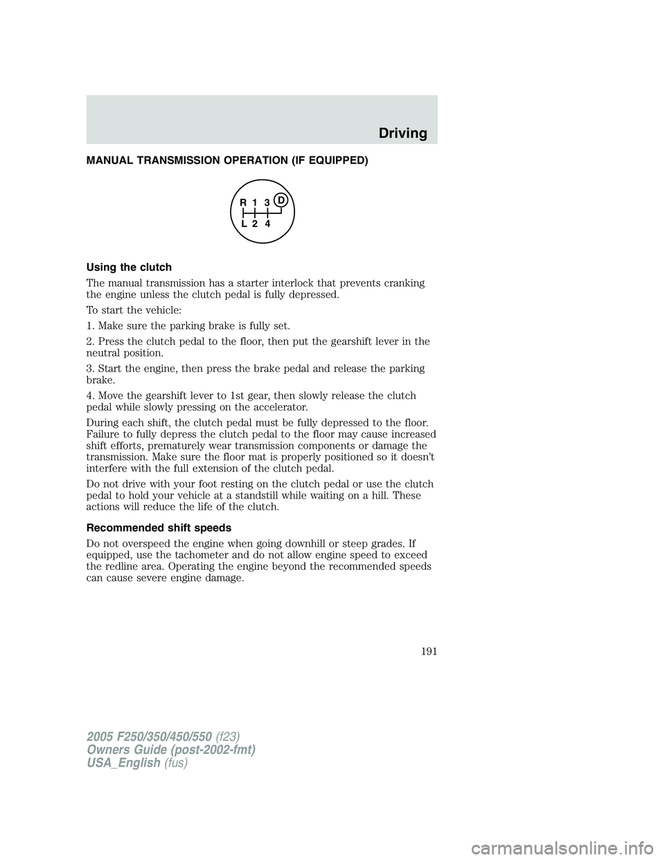 FORD F250 SUPER DUTY 2005 Owners Manual MANUAL TRANSMISSION OPERATION (IF EQUIPPED)
Using the clutch
The manual transmission has a starter interlock that prevents cranking
the engine unless the clutch pedal is fully depressed.
To start the FORD F250 SUPER DUTY 2005 Owners Manual MANUAL TRANSMISSION OPERATION (IF EQUIPPED)
Using the clutch
The manual transmission has a starter interlock that prevents cranking
the engine unless the clutch pedal is fully depressed.
To start the