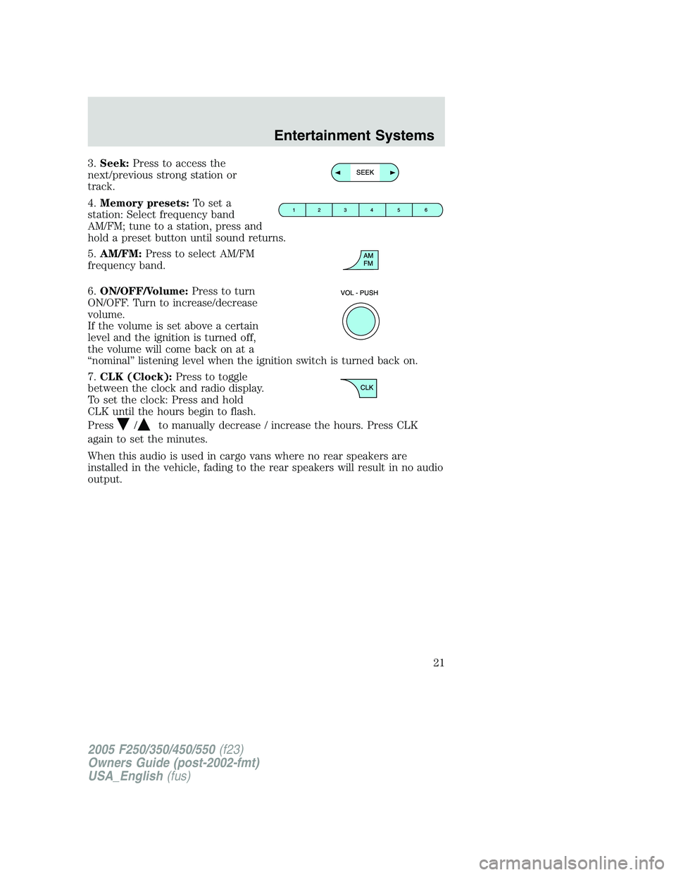 FORD F250 SUPER DUTY 2005  Owners Manual 3. Seek: Press to access the
next/previous strong station or
track.
4. Memory presets: To set a
station: Select frequency band
AM/FM; tune to a station, press and
hold a preset button until sound retu