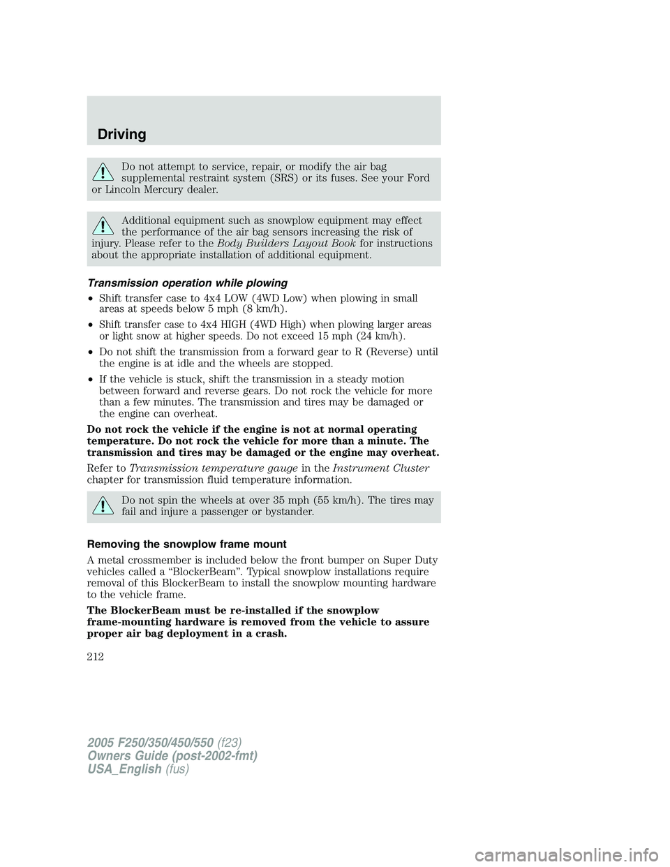 FORD F250 SUPER DUTY 2005 Owners Manual Do not attempt to service, repair, or modify the air bag
supplemental restraint system (SRS) or its fuses. See your Ford
or Lincoln Mercury dealer.
Additional equipment such as snowplow equipment may FORD F250 SUPER DUTY 2005 Owners Manual Do not attempt to service, repair, or modify the air bag
supplemental restraint system (SRS) or its fuses. See your Ford
or Lincoln Mercury dealer.
Additional equipment such as snowplow equipment may