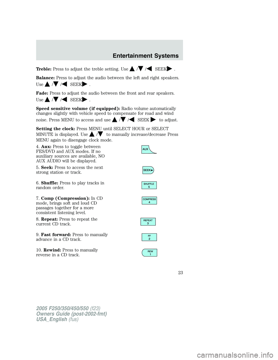 FORD F250 SUPER DUTY 2005 Owners Manual Treble: Press to adjust the treble setting. Use / / SEEK .
Balance: Press to adjust the audio between the left and right speakers.
Use
/ / SEEK .
Fade: Press to adjust the audio between the front and FORD F250 SUPER DUTY 2005 Owners Manual Treble: Press to adjust the treble setting. Use / / SEEK .
Balance: Press to adjust the audio between the left and right speakers.
Use
/ / SEEK .
Fade: Press to adjust the audio between the front and