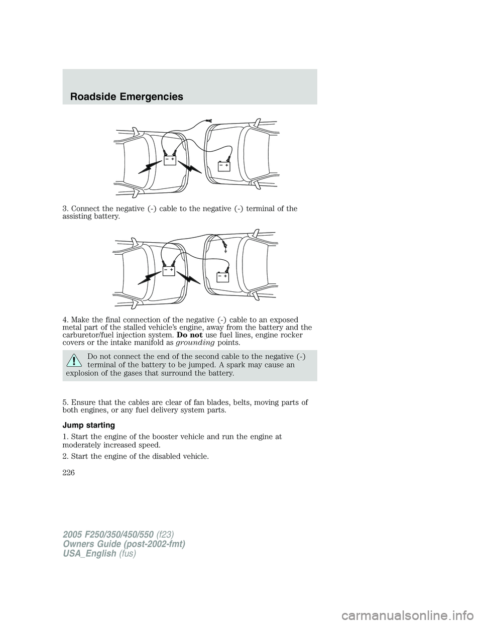 FORD F250 SUPER DUTY 2005  Owners Manual 3. Connect the negative (-) cable to the negative (-) terminal of the
assisting battery.
4. Make the final connection of the negative (-) cable to an exposed
metal part of the stalled vehicle’s engi