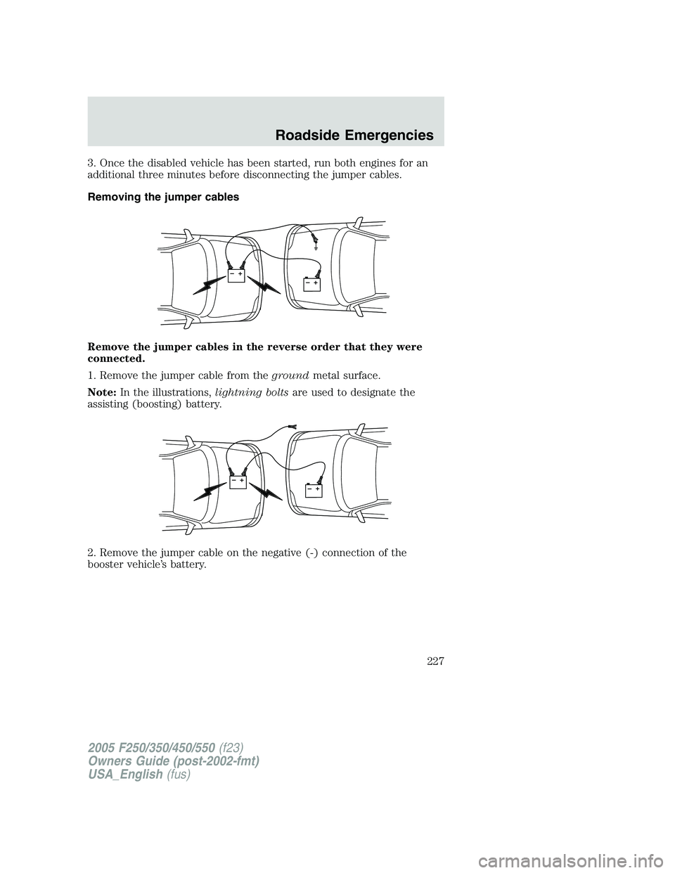 FORD F250 SUPER DUTY 2005  Owners Manual 3. Once the disabled vehicle has been started, run both engines for an
additional three minutes before disconnecting the jumper cables.
Removing the jumper cables
Remove the jumper cables in the rever