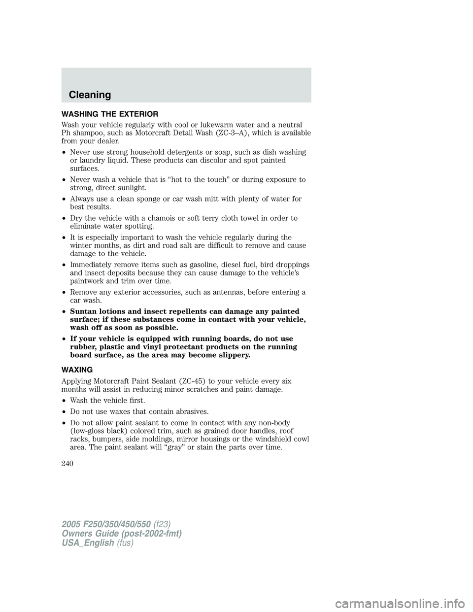 FORD F250 SUPER DUTY 2005 Owners Manual WASHING THE EXTERIOR
Wash your vehicle regularly with cool or lukewarm water and a neutral
Ph shampoo, such as Motorcraft Detail Wash (ZC-3–A), which is available
from your dealer.
• Never use str FORD F250 SUPER DUTY 2005 Owners Manual WASHING THE EXTERIOR
Wash your vehicle regularly with cool or lukewarm water and a neutral
Ph shampoo, such as Motorcraft Detail Wash (ZC-3–A), which is available
from your dealer.
• Never use str