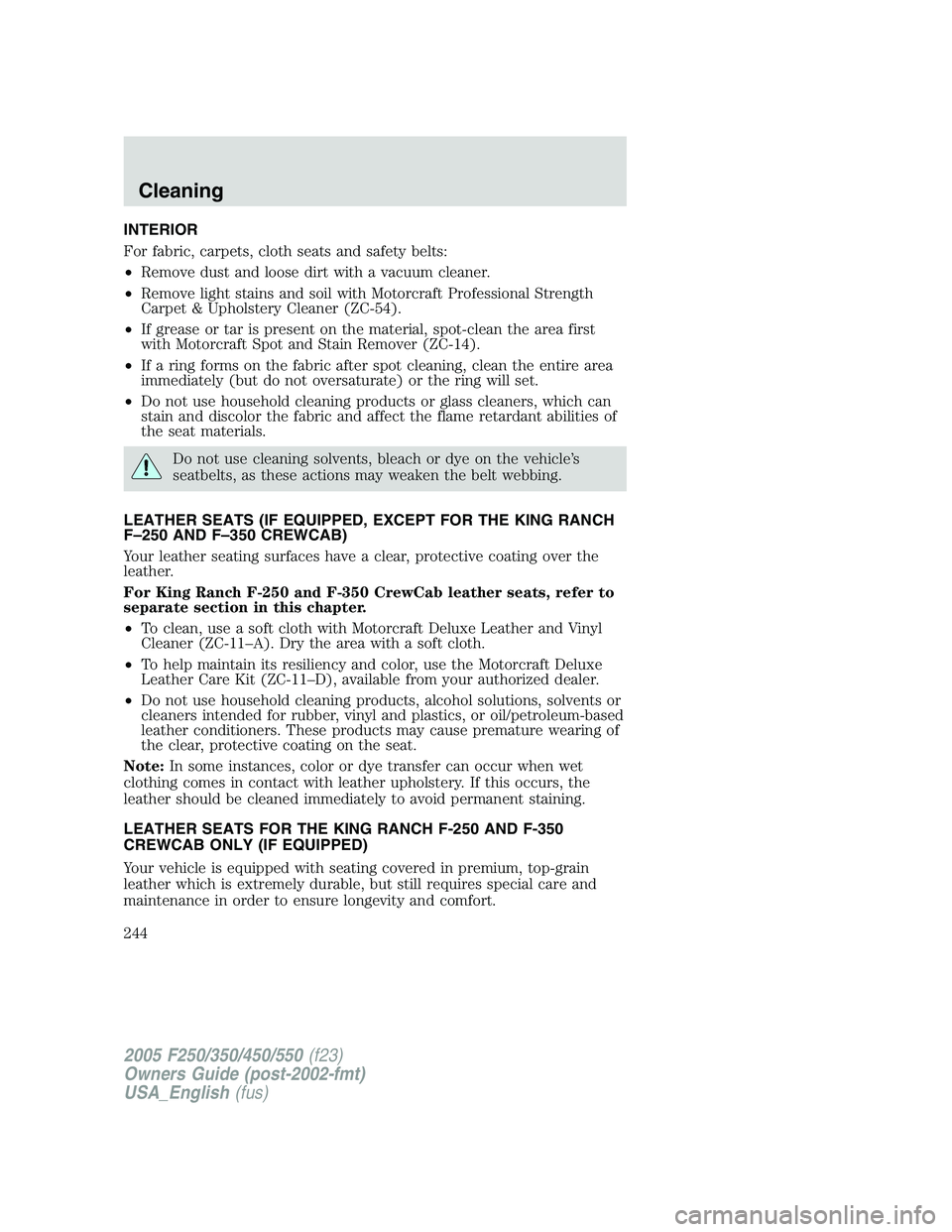 FORD F250 SUPER DUTY 2005 Owners Manual INTERIOR
For fabric, carpets, cloth seats and safety belts:
• Remove dust and loose dirt with a vacuum cleaner.
• Remove light stains and soil with Motorcraft Professional Strength
Carpet & Uphols FORD F250 SUPER DUTY 2005 Owners Manual INTERIOR
For fabric, carpets, cloth seats and safety belts:
• Remove dust and loose dirt with a vacuum cleaner.
• Remove light stains and soil with Motorcraft Professional Strength
Carpet & Uphols