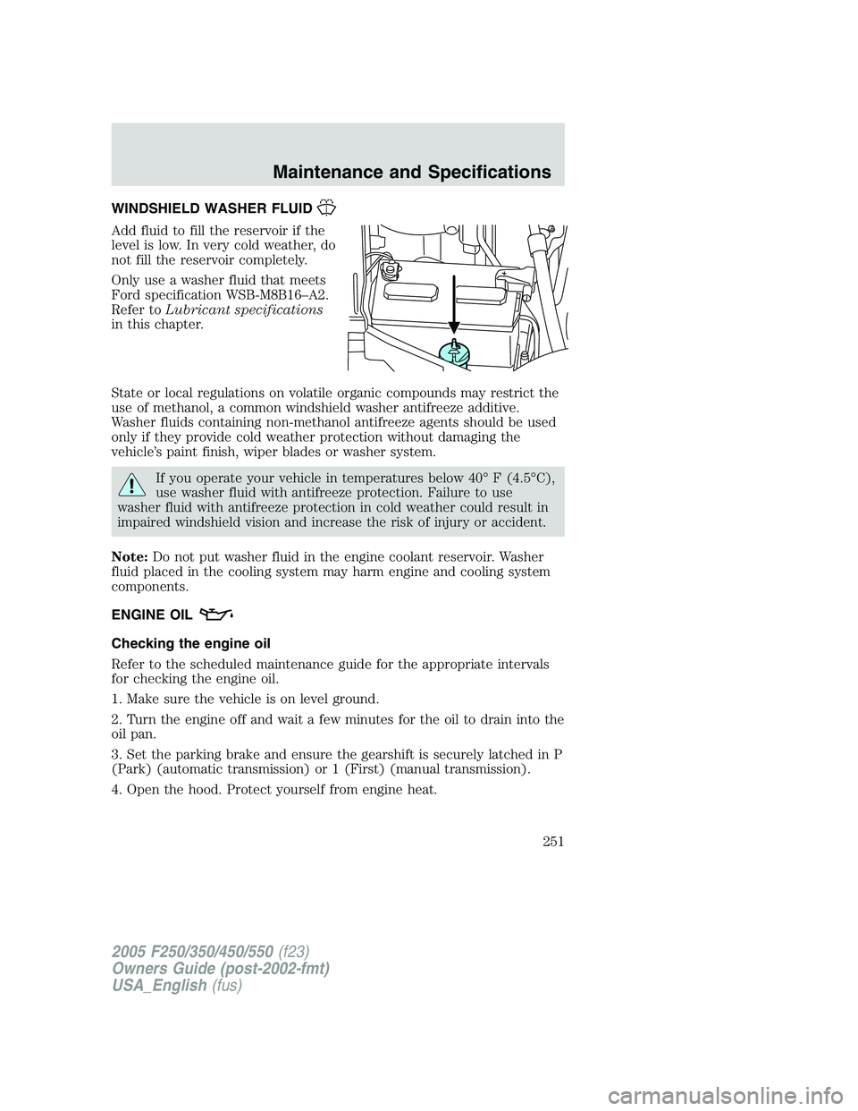 FORD F250 SUPER DUTY 2005 Owners Manual WINDSHIELD WASHER FLUID
Add fluid to fill the reservoir if the
level is low. In very cold weather, do
not fill the reservoir completely.
Only use a washer fluid that meets
Ford specification WSB-M8B16 FORD F250 SUPER DUTY 2005 Owners Manual WINDSHIELD WASHER FLUID
Add fluid to fill the reservoir if the
level is low. In very cold weather, do
not fill the reservoir completely.
Only use a washer fluid that meets
Ford specification WSB-M8B16