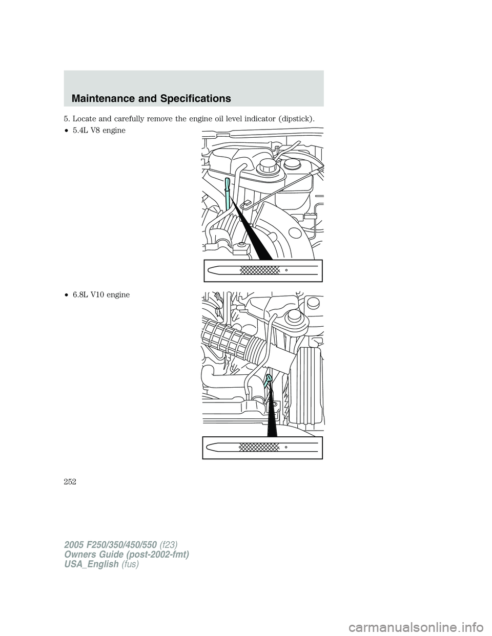 FORD F250 SUPER DUTY 2005  Owners Manual 5. Locate and carefully remove the engine oil level indicator (dipstick).
• 5.4L V8 engine
• 6.8L V10 engine
2005 F250/350/450/550 (f23)
Owners Guide (post-2002-fmt)
USA_English (fus)Maintenance a