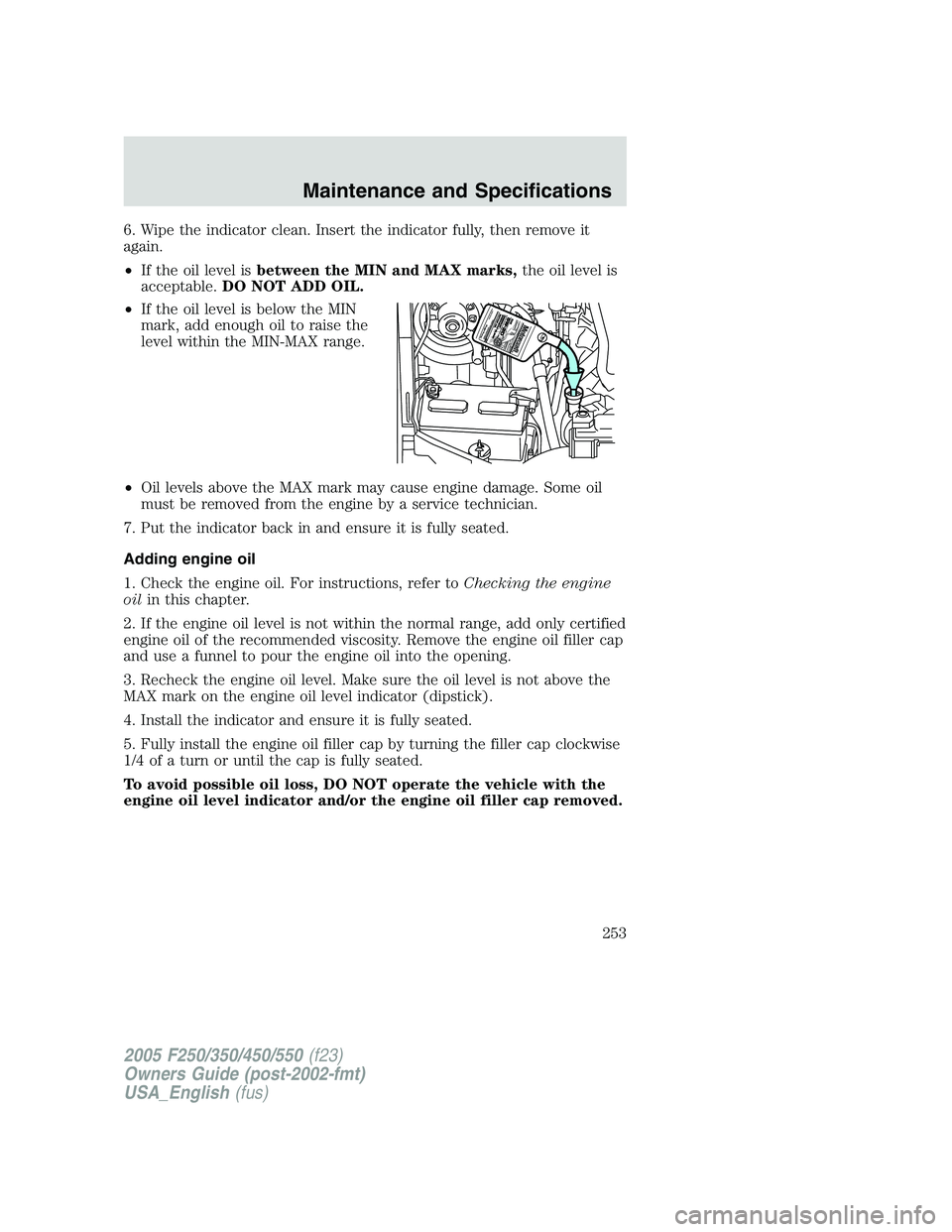 FORD F250 SUPER DUTY 2005 Owners Manual 6. Wipe the indicator clean. Insert the indicator fully, then remove it
again.
• If the oil level is between the MIN and MAX marks, the oil level is
acceptable. DO NOT ADD OIL.
• If the oil level FORD F250 SUPER DUTY 2005 Owners Manual 6. Wipe the indicator clean. Insert the indicator fully, then remove it
again.
• If the oil level is between the MIN and MAX marks, the oil level is
acceptable. DO NOT ADD OIL.
• If the oil level