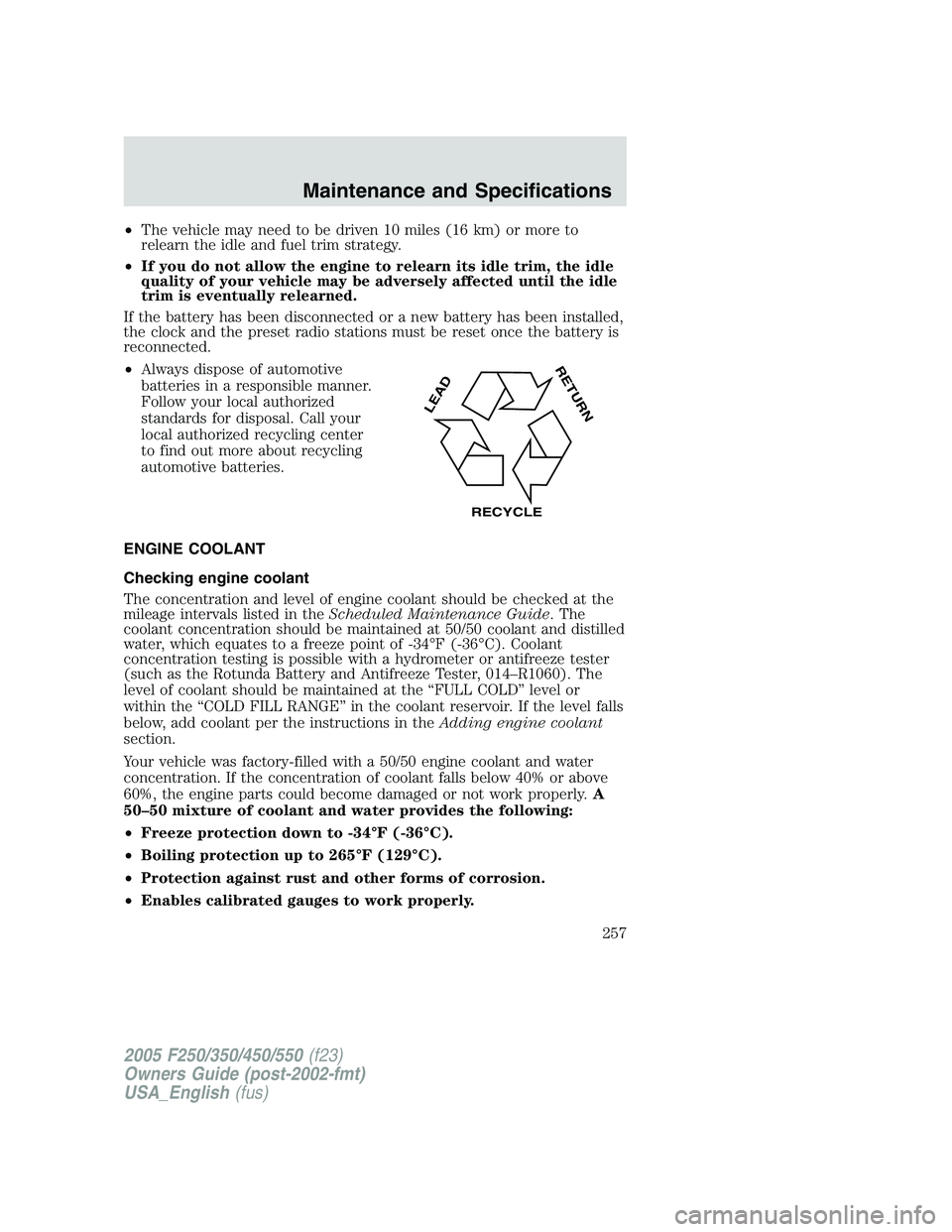 FORD F250 SUPER DUTY 2005 Owners Manual • The vehicle may need to be driven 10 miles (16 km) or more to
relearn the idle and fuel trim strategy.
• If you do not allow the engine to relearn its idle trim, the idle
quality of your vehicle FORD F250 SUPER DUTY 2005 Owners Manual • The vehicle may need to be driven 10 miles (16 km) or more to
relearn the idle and fuel trim strategy.
• If you do not allow the engine to relearn its idle trim, the idle
quality of your vehicle