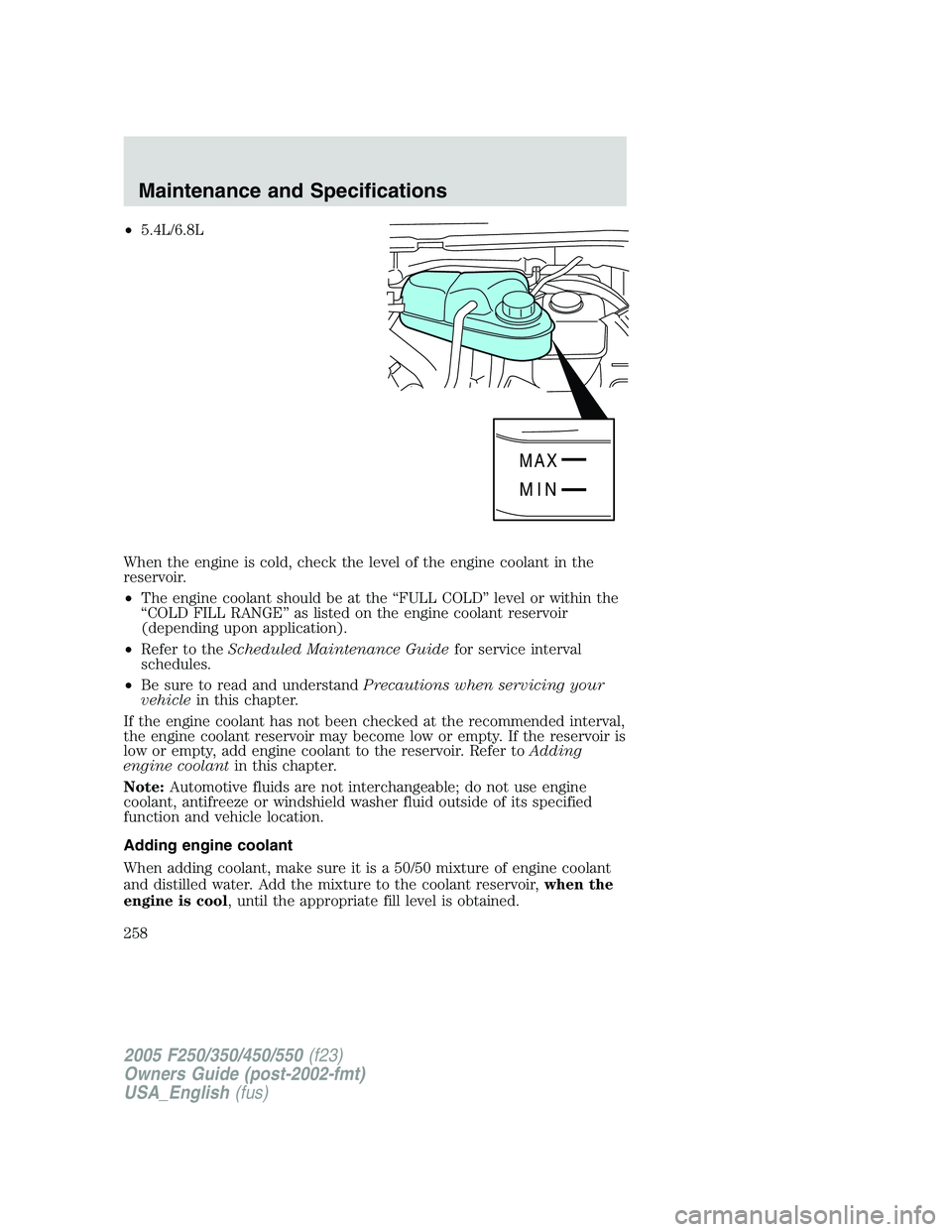 FORD F250 SUPER DUTY 2005 Owners Manual • 5.4L/6.8L
When the engine is cold, check the level of the engine coolant in the
reservoir.
• The engine coolant should be at the “FULL COLD” level or within the
“COLD FILL RANGE” as list FORD F250 SUPER DUTY 2005 Owners Manual • 5.4L/6.8L
When the engine is cold, check the level of the engine coolant in the
reservoir.
• The engine coolant should be at the “FULL COLD” level or within the
“COLD FILL RANGE” as list