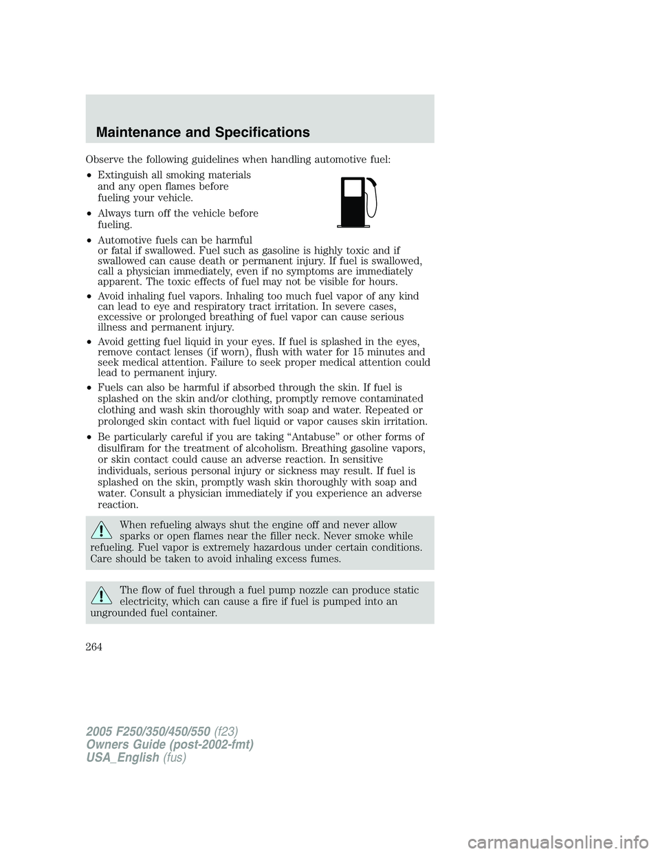 FORD F250 SUPER DUTY 2005 Owners Manual Observe the following guidelines when handling automotive fuel:
• Extinguish all smoking materials
and any open flames before
fueling your vehicle.
• Always turn off the vehicle before
fueling.
FORD F250 SUPER DUTY 2005 Owners Manual Observe the following guidelines when handling automotive fuel:
• Extinguish all smoking materials
and any open flames before
fueling your vehicle.
• Always turn off the vehicle before
fueling.