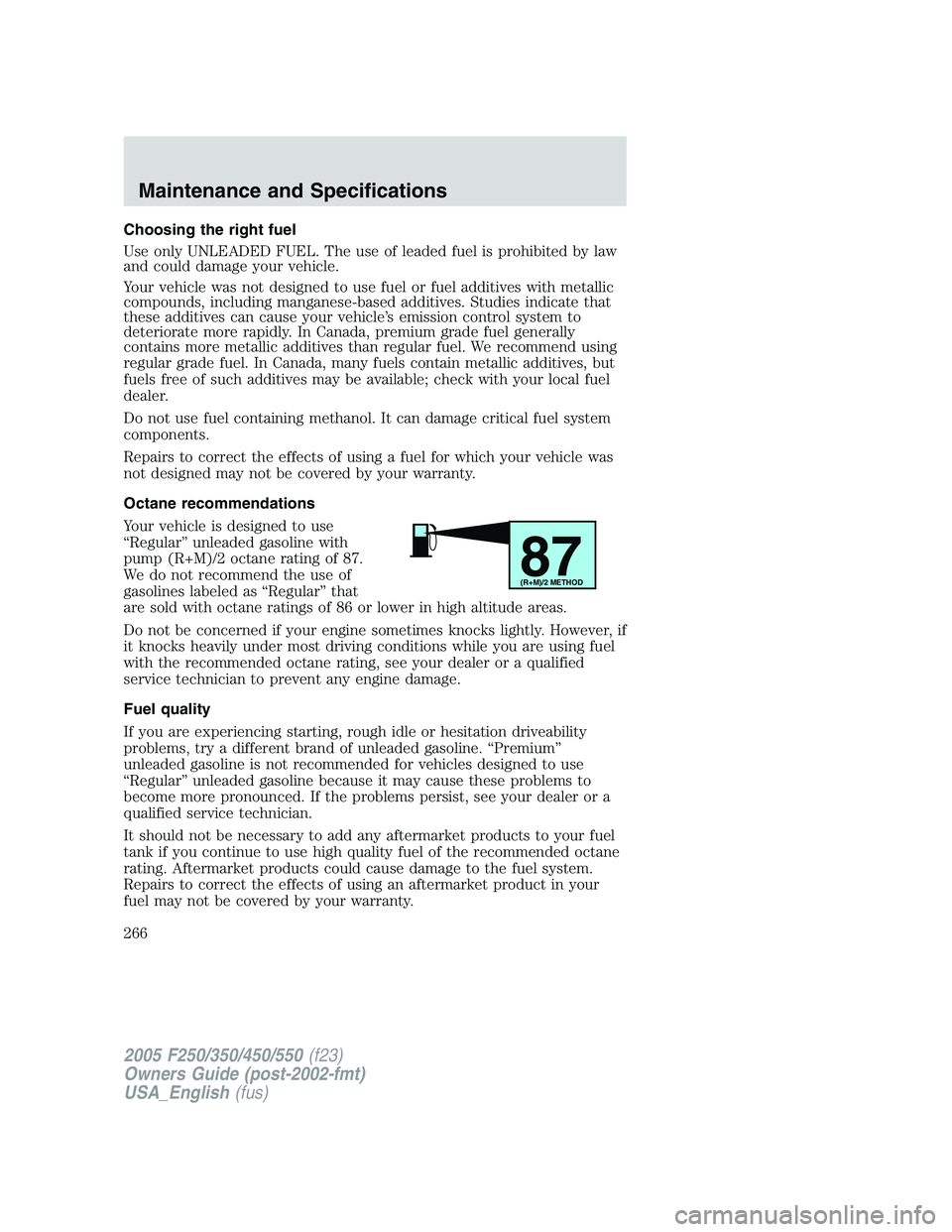 FORD F250 SUPER DUTY 2005 Owners Manual Choosing the right fuel
Use only UNLEADED FUEL. The use of leaded fuel is prohibited by law
and could damage your vehicle.
Your vehicle was not designed to use fuel or fuel additives with metallic
com FORD F250 SUPER DUTY 2005 Owners Manual Choosing the right fuel
Use only UNLEADED FUEL. The use of leaded fuel is prohibited by law
and could damage your vehicle.
Your vehicle was not designed to use fuel or fuel additives with metallic
com
