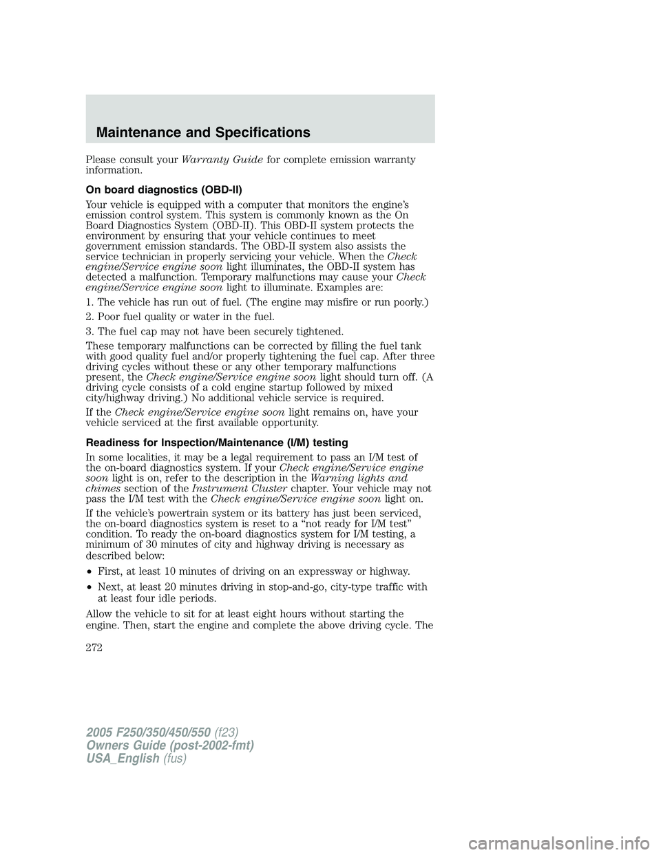 FORD F250 SUPER DUTY 2005 Owners Manual Please consult your Warranty Guide for complete emission warranty
information.
On board diagnostics (OBD-II)
Your vehicle is equipped with a computer that monitors the engine’s
emission control syst FORD F250 SUPER DUTY 2005 Owners Manual Please consult your Warranty Guide for complete emission warranty
information.
On board diagnostics (OBD-II)
Your vehicle is equipped with a computer that monitors the engine’s
emission control syst