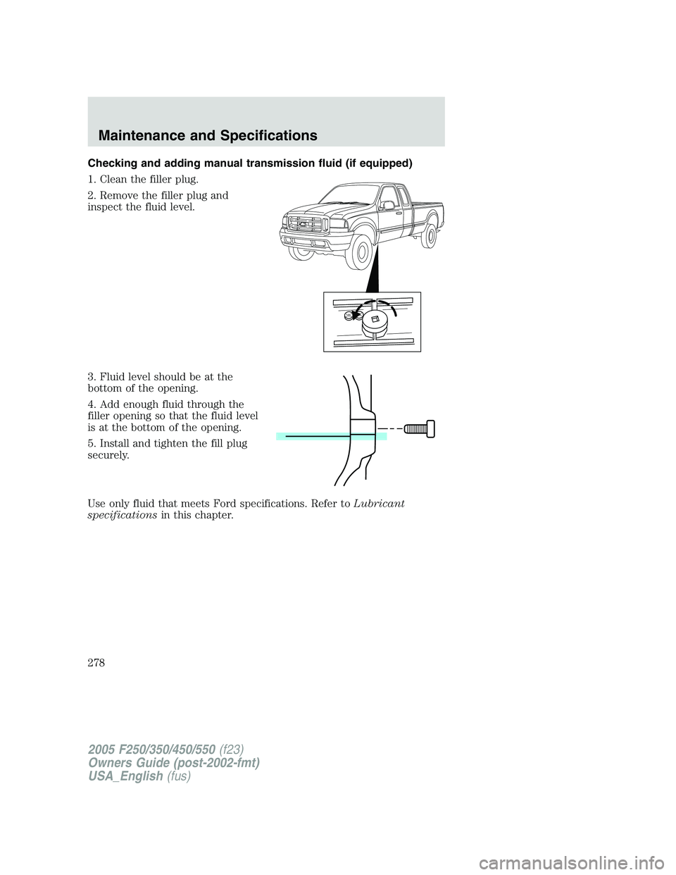 FORD F250 SUPER DUTY 2005  Owners Manual Checking and adding manual transmission fluid (if equipped)
1. Clean the filler plug.
2. Remove the filler plug and
inspect the fluid level.
3. Fluid level should be at the
bottom of the opening.
4. A