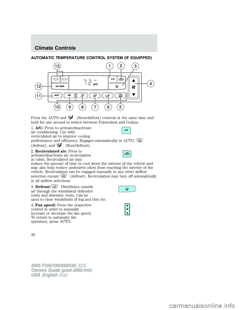 FORD F250 SUPER DUTY 2005 Owners Manual AUTOMATIC TEMPERATURE CONTROL SYSTEM (IF EQUIPPED)
Press the AUTO and (floor/defrost) controls at the same time and
hold for one second to switch between Fahrenheit and Celsius.
1. A/C: Press to activ FORD F250 SUPER DUTY 2005 Owners Manual AUTOMATIC TEMPERATURE CONTROL SYSTEM (IF EQUIPPED)
Press the AUTO and (floor/defrost) controls at the same time and
hold for one second to switch between Fahrenheit and Celsius.
1. A/C: Press to activ