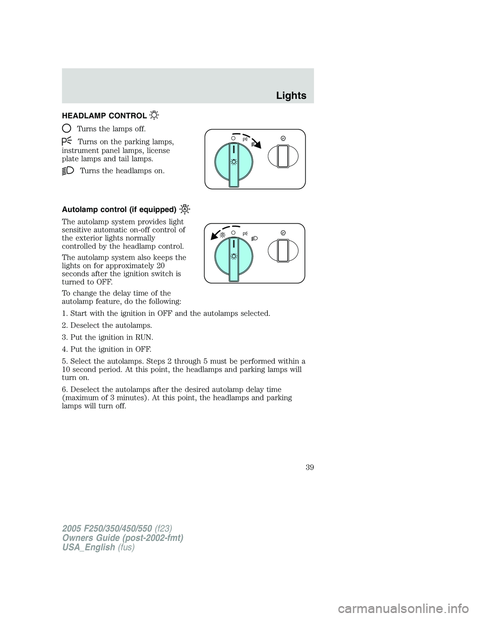 FORD F250 SUPER DUTY 2005 Owners Manual HEADLAMP CONTROL
Turns the lamps off.
Turns on the parking lamps,
instrument panel lamps, license
plate lamps and tail lamps.
Turns the headlamps on.
Autolamp control (if equipped)
The autolamp system FORD F250 SUPER DUTY 2005 Owners Manual HEADLAMP CONTROL
Turns the lamps off.
Turns on the parking lamps,
instrument panel lamps, license
plate lamps and tail lamps.
Turns the headlamps on.
Autolamp control (if equipped)
The autolamp system