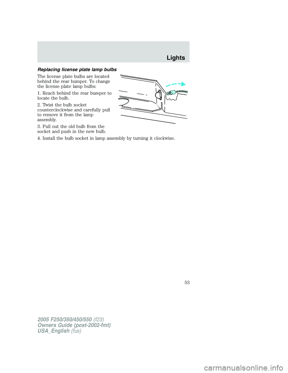 FORD F250 SUPER DUTY 2005  Owners Manual Replacing license plate lamp bulbs
The license plate bulbs are located
behind the rear bumper. To change
the license plate lamp bulbs:
1. Reach behind the rear bumper to
locate the bulb.
2. Twist the 