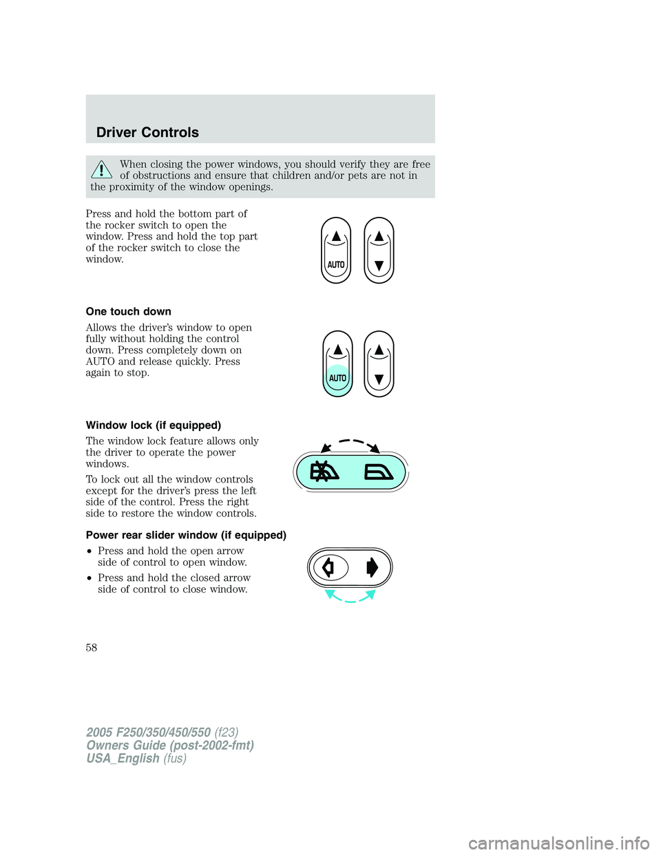 FORD F250 SUPER DUTY 2005  Owners Manual When closing the power windows, you should verify they are free
of obstructions and ensure that children and/or pets are not in
the proximity of the window openings.
Press and hold the bottom part of
