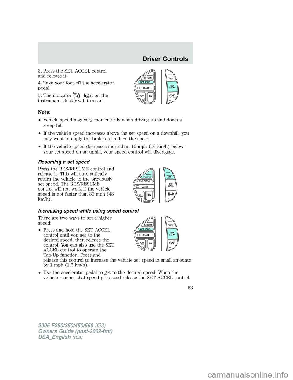 FORD F250 SUPER DUTY 2005 Owners Manual 3. Press the SET ACCEL control
and release it.
4. Take your foot off the accelerator
pedal.
5. The indicator light on the
instrument cluster will turn on.
Note:
• Vehicle speed may vary momentarily FORD F250 SUPER DUTY 2005 Owners Manual 3. Press the SET ACCEL control
and release it.
4. Take your foot off the accelerator
pedal.
5. The indicator light on the
instrument cluster will turn on.
Note:
• Vehicle speed may vary momentarily