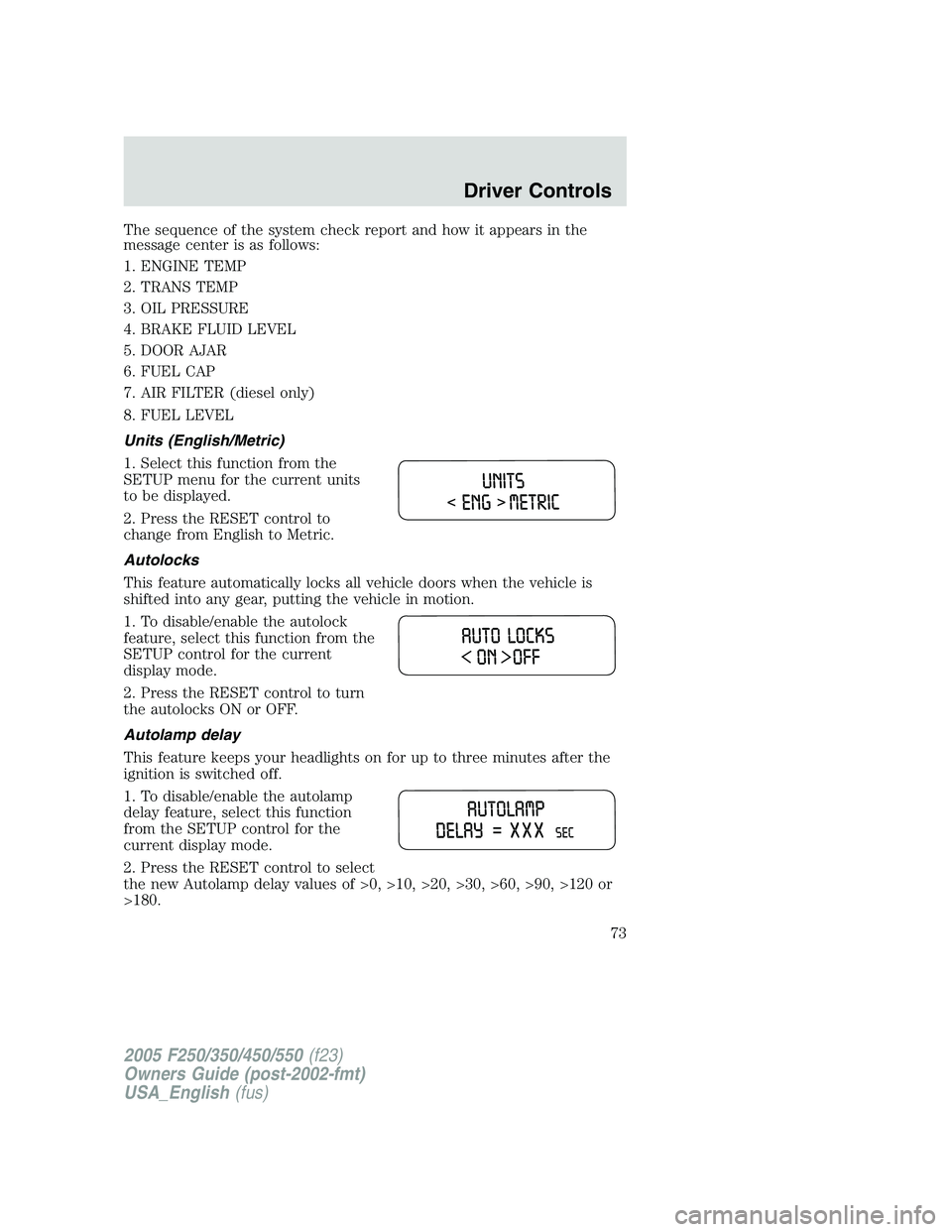 FORD F250 SUPER DUTY 2005 Owners Manual The sequence of the system check report and how it appears in the
message center is as follows:
1. ENGINE TEMP
2. TRANS TEMP
3. OIL PRESSURE
4. BRAKE FLUID LEVEL
5. DOOR AJAR
6. FUEL CAP
7. AIR FILTER FORD F250 SUPER DUTY 2005 Owners Manual The sequence of the system check report and how it appears in the
message center is as follows:
1. ENGINE TEMP
2. TRANS TEMP
3. OIL PRESSURE
4. BRAKE FLUID LEVEL
5. DOOR AJAR
6. FUEL CAP
7. AIR FILTER