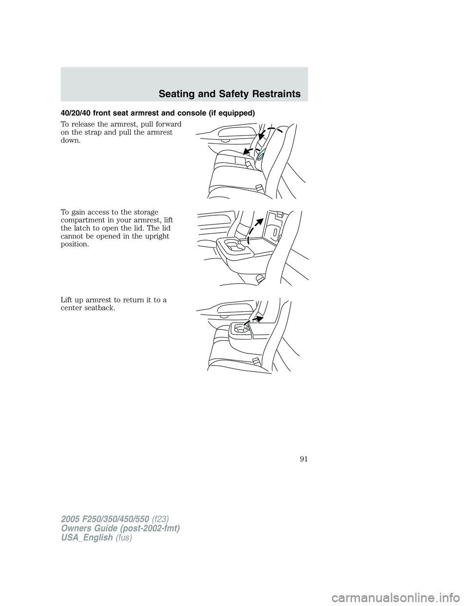 FORD F250 SUPER DUTY 2005  Owners Manual 40/20/40 front seat armrest and console (if equipped)
To release the armrest, pull forward
on the strap and pull the armrest
down.
To gain access to the storage
compartment in your armrest, lift
the l