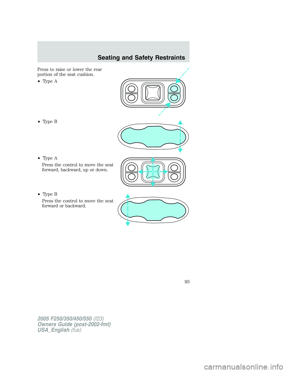 FORD F250 SUPER DUTY 2005  Owners Manual Press to raise or lower the rear
portion of the seat cushion.
• Type A
• Type B
• Type A
Press the control to move the seat
forward, backward, up or down.
• Type B
Press the control to move th