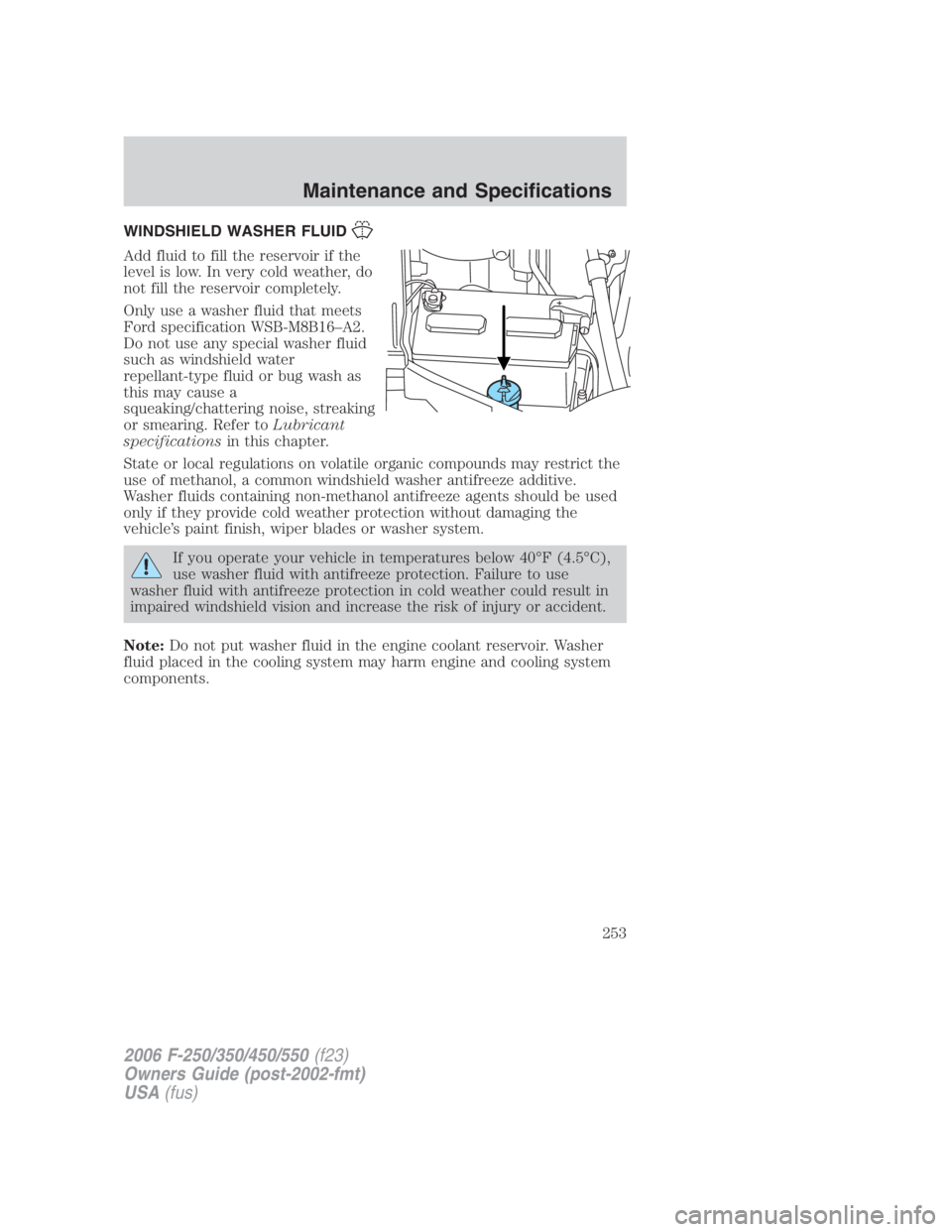 FORD F250 SUPER DUTY 2006 Owners Manual WINDSHIELD WASHER FLUID
Add fluid to fill the reservoir if the
level is low. In very cold weather, do
not fill the reservoir completely.
Only use a washer fluid that meets
Ford specification WSB-M8B16 FORD F250 SUPER DUTY 2006 Owners Manual WINDSHIELD WASHER FLUID
Add fluid to fill the reservoir if the
level is low. In very cold weather, do
not fill the reservoir completely.
Only use a washer fluid that meets
Ford specification WSB-M8B16