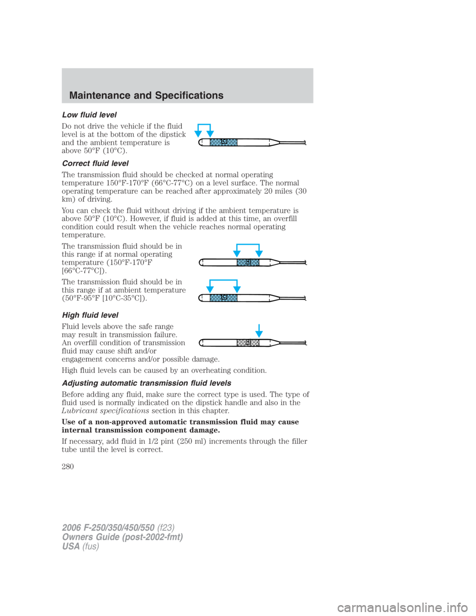 FORD F250 SUPER DUTY 2006 Owners Manual Low fluid level
Do not drive the vehicle if the fluid
level is at the bottom of the dipstick
and the ambient temperature is
above 50°F (10°C).
Correct fluid level
The transmission fluid should be ch FORD F250 SUPER DUTY 2006 Owners Manual Low fluid level
Do not drive the vehicle if the fluid
level is at the bottom of the dipstick
and the ambient temperature is
above 50°F (10°C).
Correct fluid level
The transmission fluid should be ch