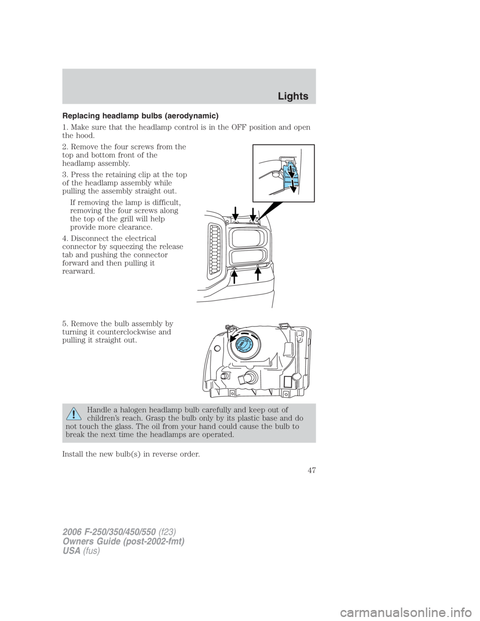FORD F250 SUPER DUTY 2006 Owners Manual Replacing headlamp bulbs (aerodynamic)
1. Make sure that the headlamp control is in the OFF position and open
the hood.
2. Remove the four screws from the
top and bottom front of the
headlamp assembly FORD F250 SUPER DUTY 2006 Owners Manual Replacing headlamp bulbs (aerodynamic)
1. Make sure that the headlamp control is in the OFF position and open
the hood.
2. Remove the four screws from the
top and bottom front of the
headlamp assembly