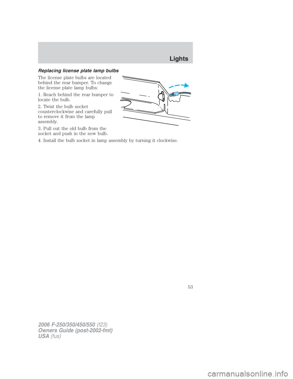 FORD F250 SUPER DUTY 2006  Owners Manual Replacing license plate lamp bulbs
The license plate bulbs are located
behind the rear bumper. To change
the license plate lamp bulbs:
1. Reach behind the rear bumper to
locate the bulb.
2. Twist the 