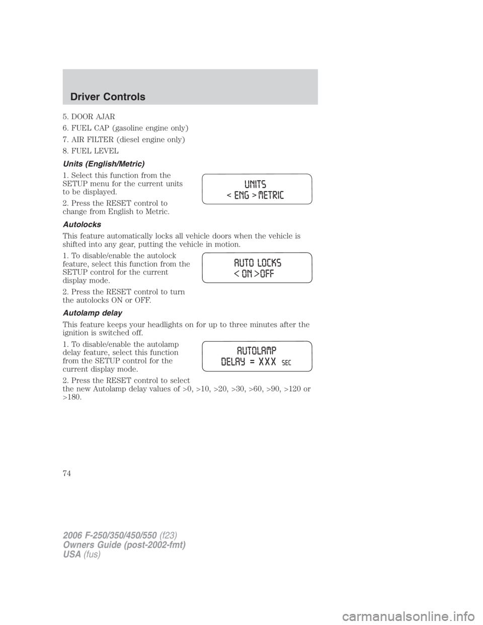 FORD F250 SUPER DUTY 2006 Owners Manual 5. DOOR AJAR
6. FUEL CAP (gasoline engine only)
7. AIR FILTER (diesel engine only)
8. FUEL LEVEL
Units (English/Metric)
1. Select this function from the
SETUP menu for the current units
to be displaye FORD F250 SUPER DUTY 2006 Owners Manual 5. DOOR AJAR
6. FUEL CAP (gasoline engine only)
7. AIR FILTER (diesel engine only)
8. FUEL LEVEL
Units (English/Metric)
1. Select this function from the
SETUP menu for the current units
to be displaye