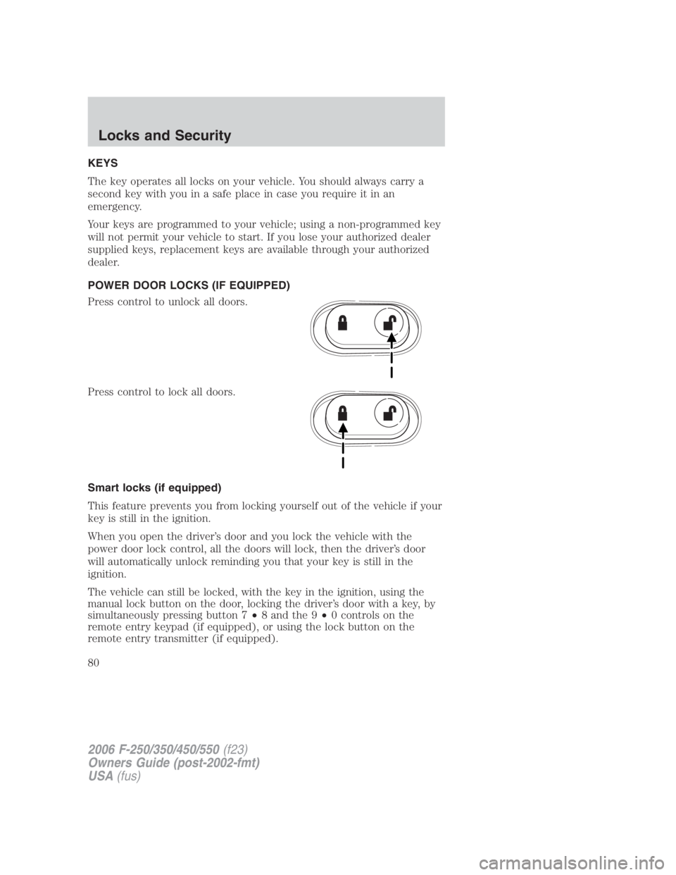 FORD F250 SUPER DUTY 2006 Owners Manual KEYS
The key operates all locks on your vehicle. You should always carry a
second key with you in a safe place in case you require it in an
emergency.
Your keys are programmed to your vehicle; using a FORD F250 SUPER DUTY 2006 Owners Manual KEYS
The key operates all locks on your vehicle. You should always carry a
second key with you in a safe place in case you require it in an
emergency.
Your keys are programmed to your vehicle; using a