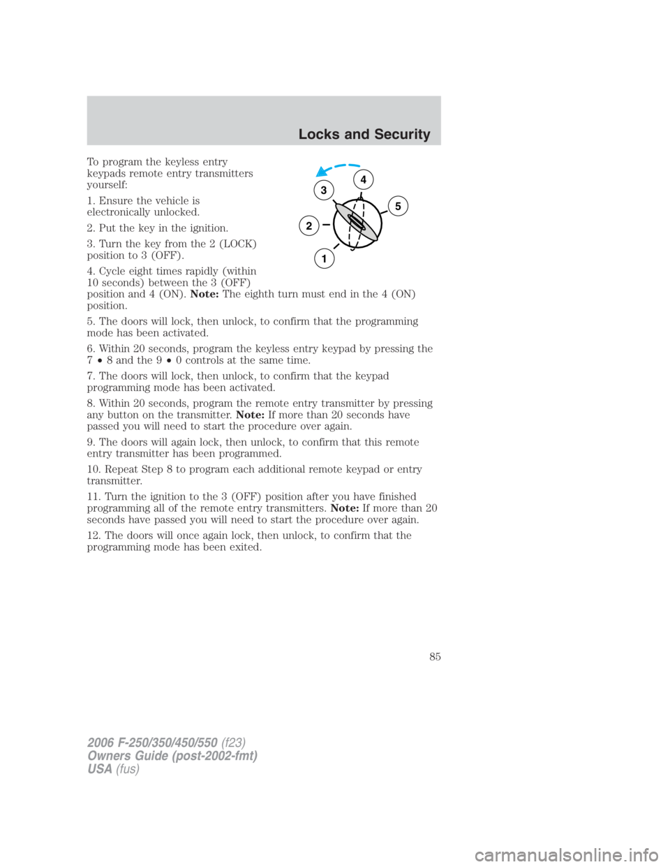 FORD F250 SUPER DUTY 2006 Owners Manual To program the keyless entry
keypads remote entry transmitters
yourself:
1. Ensure the vehicle is
electronically unlocked.
2. Put the key in the ignition.
3. Turn the key from the 2 (LOCK)
position to FORD F250 SUPER DUTY 2006 Owners Manual To program the keyless entry
keypads remote entry transmitters
yourself:
1. Ensure the vehicle is
electronically unlocked.
2. Put the key in the ignition.
3. Turn the key from the 2 (LOCK)
position to