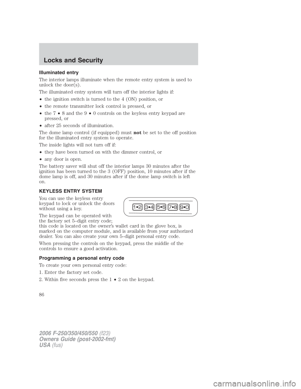 FORD F250 SUPER DUTY 2006 Owners Manual Illuminated entry
The interior lamps illuminate when the remote entry system is used to
unlock the door(s).
The illuminated entry system will turn off the interior lights if:
• the ignition switch i FORD F250 SUPER DUTY 2006 Owners Manual Illuminated entry
The interior lamps illuminate when the remote entry system is used to
unlock the door(s).
The illuminated entry system will turn off the interior lights if:
• the ignition switch i