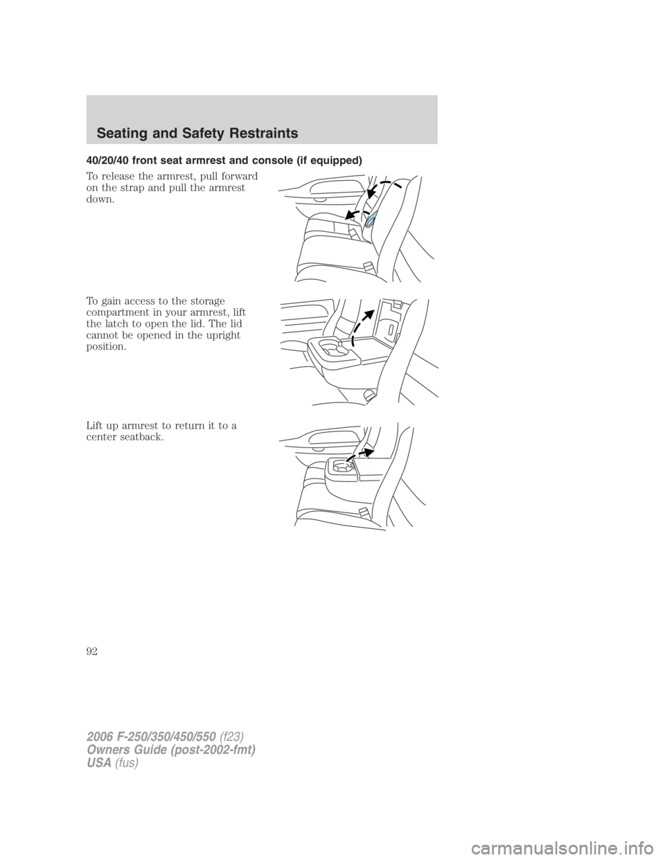 FORD F250 SUPER DUTY 2006  Owners Manual 40/20/40 front seat armrest and console (if equipped)
To release the armrest, pull forward
on the strap and pull the armrest
down.
To gain access to the storage
compartment in your armrest, lift
the l