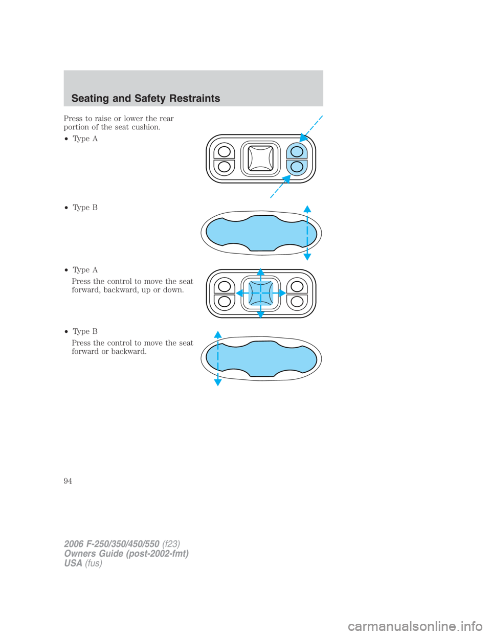 FORD F250 SUPER DUTY 2006  Owners Manual Press to raise or lower the rear
portion of the seat cushion.
• Type A
• Type B
• Type A
Press the control to move the seat
forward, backward, up or down.
• Type B
Press the control to move th