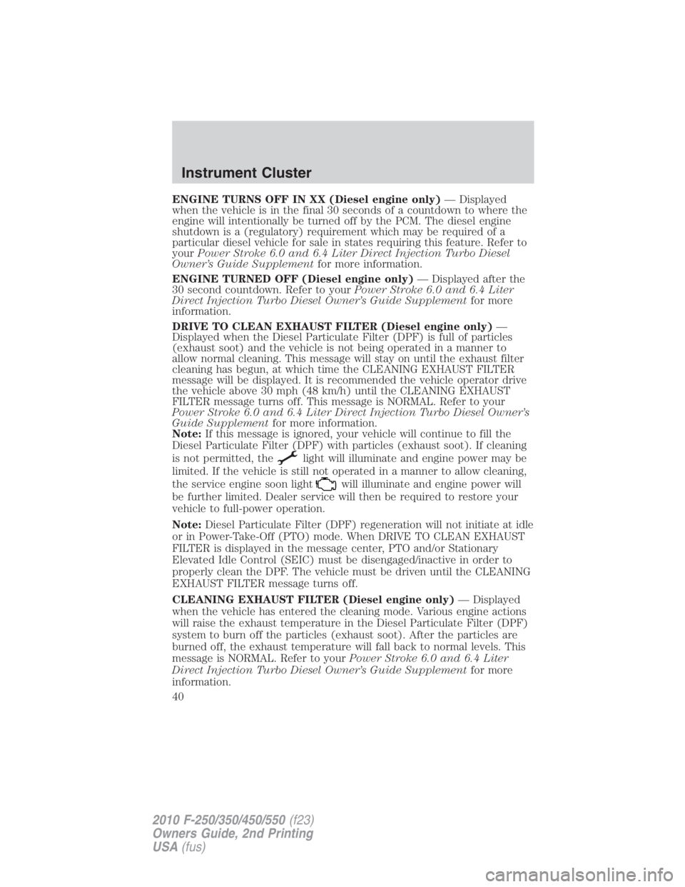 FORD F250 SUPER DUTY 2010  Owners Manual ENGINE TURNS OFF IN XX (Diesel engine only) — Displayed
when the vehicle is in the final 30 seconds of a countdown to where the
engine will intentionally be turned off by the PCM. The diesel engine
