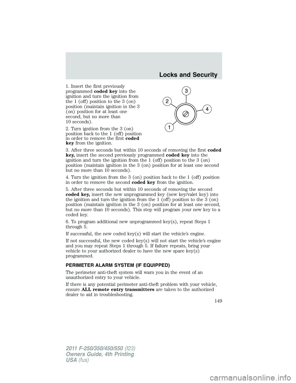 FORD F250 SUPER DUTY 2011  Owners Manual 1. Insert the first previously
programmed coded key into the
ignition and turn the ignition from
the 1 (off) position to the 3 (on)
position (maintain ignition in the 3
(on) position for at least one
