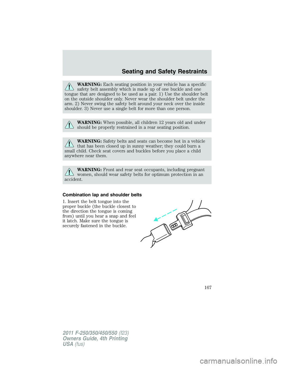 FORD F250 SUPER DUTY 2011 Owners Manual WARNING: Each seating position in your vehicle has a specific
safety belt assembly which is made up of one buckle and one
tongue that are designed to be used as a pair. 1) Use the shoulder belt
on the FORD F250 SUPER DUTY 2011 Owners Manual WARNING: Each seating position in your vehicle has a specific
safety belt assembly which is made up of one buckle and one
tongue that are designed to be used as a pair. 1) Use the shoulder belt
on the