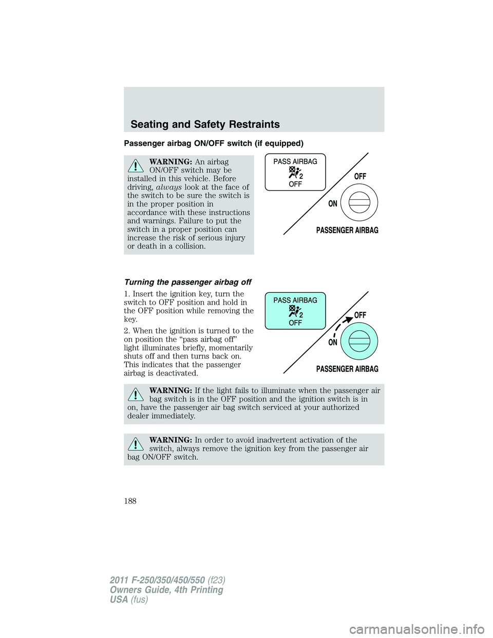 FORD F250 SUPER DUTY 2011 Owners Manual Passenger airbag ON/OFF switch (if equipped)
WARNING: An airbag
ON/OFF switch may be
installed in this vehicle. Before
driving, always look at the face of
the switch to be sure the switch is
in the pr FORD F250 SUPER DUTY 2011 Owners Manual Passenger airbag ON/OFF switch (if equipped)
WARNING: An airbag
ON/OFF switch may be
installed in this vehicle. Before
driving, always look at the face of
the switch to be sure the switch is
in the pr