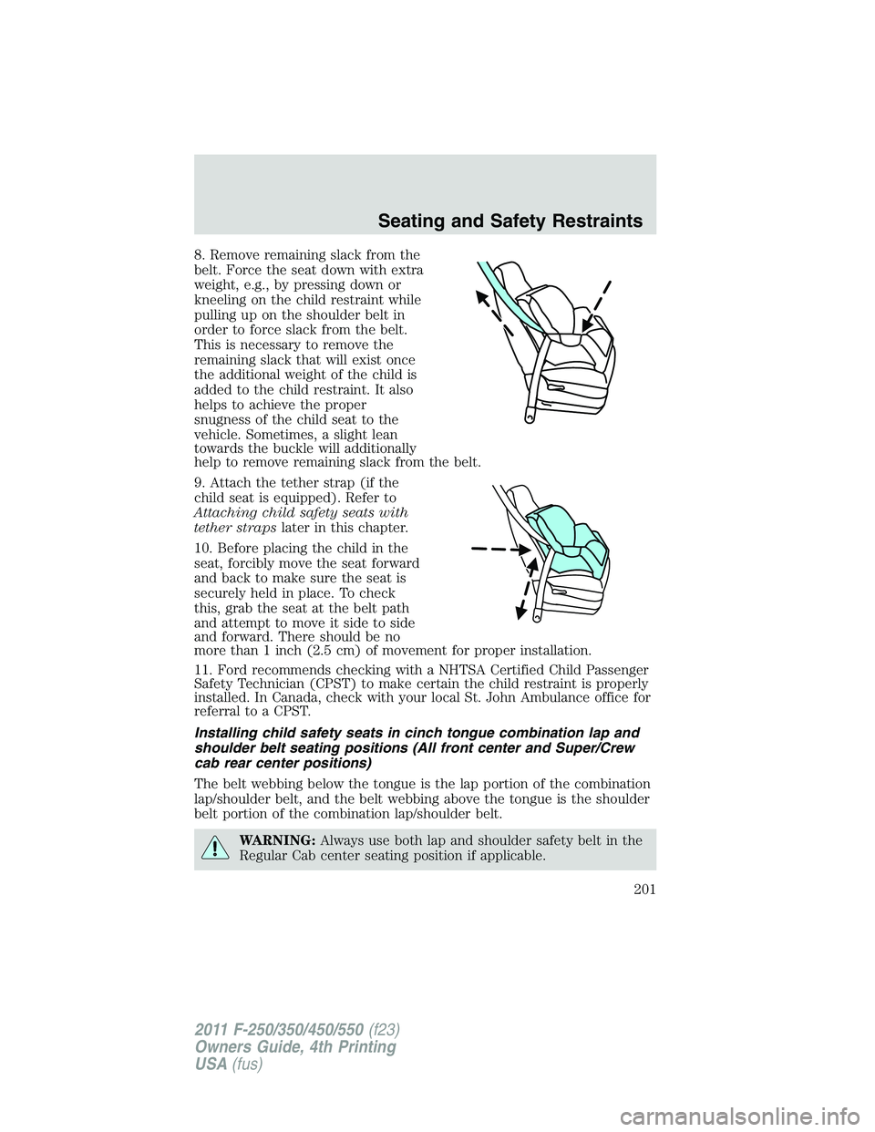 FORD F250 SUPER DUTY 2011 Owners Manual 8. Remove remaining slack from the
belt. Force the seat down with extra
weight, e.g., by pressing down or
kneeling on the child restraint while
pulling up on the shoulder belt in
order to force slack FORD F250 SUPER DUTY 2011 Owners Manual 8. Remove remaining slack from the
belt. Force the seat down with extra
weight, e.g., by pressing down or
kneeling on the child restraint while
pulling up on the shoulder belt in
order to force slack