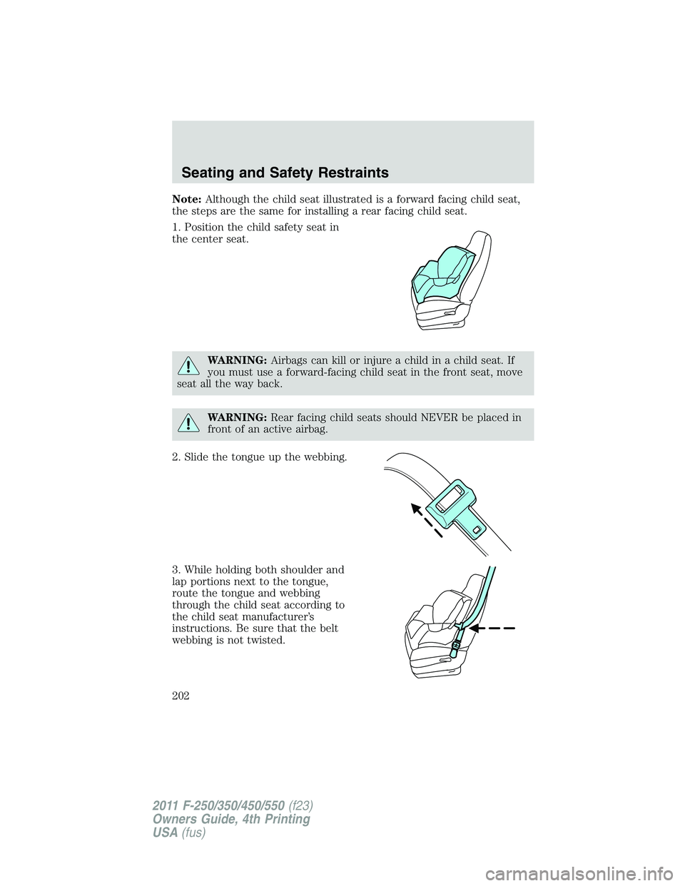FORD F250 SUPER DUTY 2011  Owners Manual Note: Although the child seat illustrated is a forward facing child seat,
the steps are the same for installing a rear facing child seat.
1. Position the child safety seat in
the center seat.
WARNING: