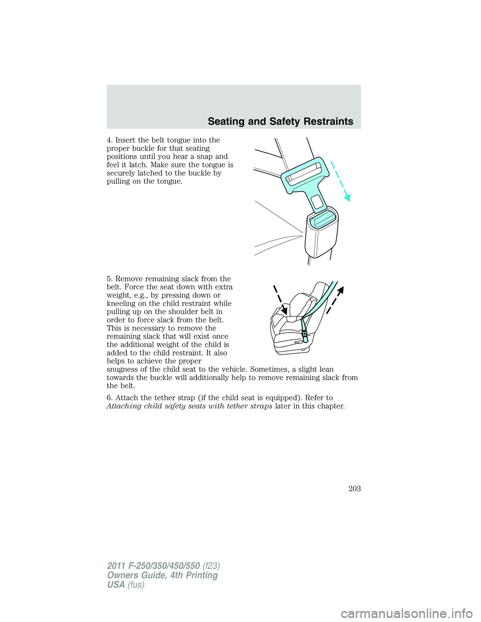 FORD F250 SUPER DUTY 2011  Owners Manual 4. Insert the belt tongue into the
proper buckle for that seating
positions until you hear a snap and
feel it latch. Make sure the tongue is
securely latched to the buckle by
pulling on the tongue.
5.