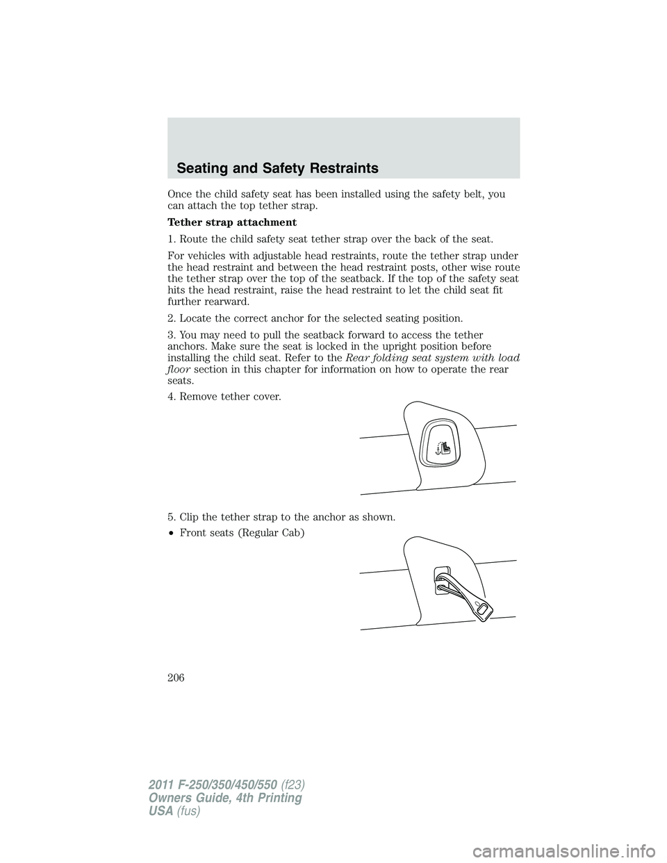 FORD F250 SUPER DUTY 2011 Owners Manual Once the child safety seat has been installed using the safety belt, you
can attach the top tether strap.
Tether strap attachment
1. Route the child safety seat tether strap over the back of the seat. FORD F250 SUPER DUTY 2011 Owners Manual Once the child safety seat has been installed using the safety belt, you
can attach the top tether strap.
Tether strap attachment
1. Route the child safety seat tether strap over the back of the seat.