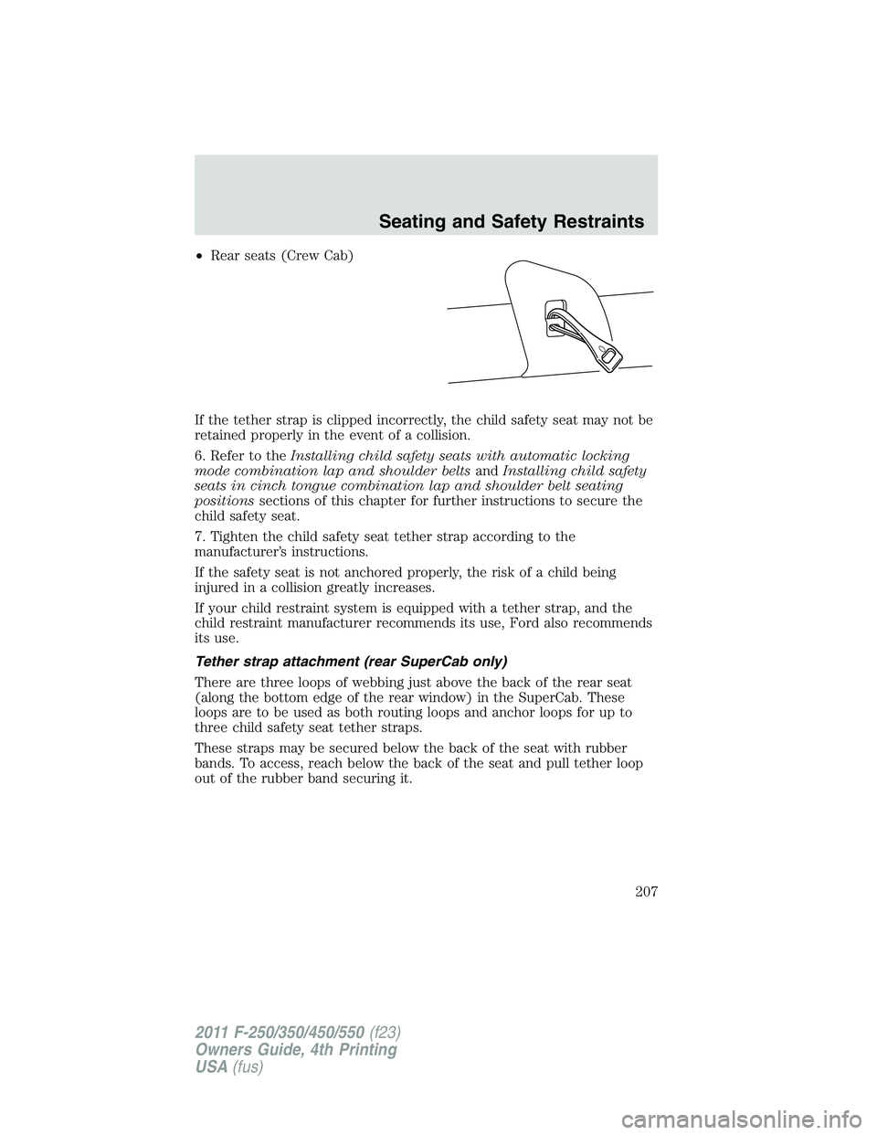 FORD F250 SUPER DUTY 2011 Owners Manual • Rear seats (Crew Cab)
If the tether strap is clipped incorrectly, the child safety seat may not be
retained properly in the event of a collision.
6. Refer to the Installing child safety seats with FORD F250 SUPER DUTY 2011 Owners Manual • Rear seats (Crew Cab)
If the tether strap is clipped incorrectly, the child safety seat may not be
retained properly in the event of a collision.
6. Refer to the Installing child safety seats with
