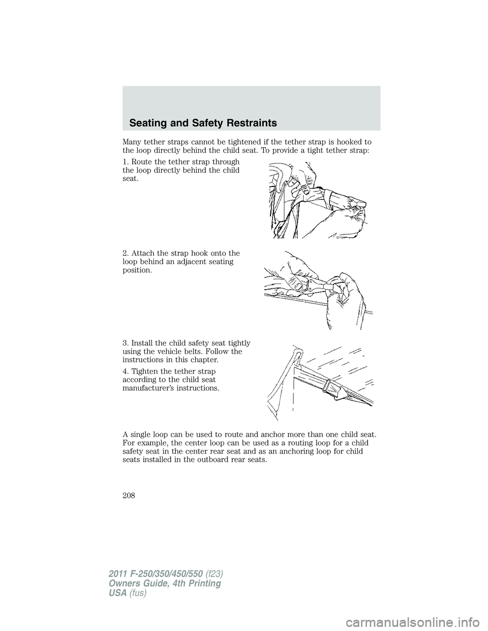 FORD F250 SUPER DUTY 2011  Owners Manual Many tether straps cannot be tightened if the tether strap is hooked to
the loop directly behind the child seat. To provide a tight tether strap:
1. Route the tether strap through
the loop directly be