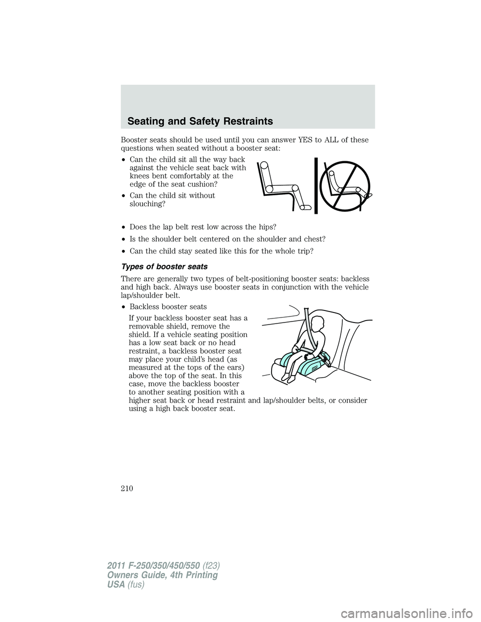 FORD F250 SUPER DUTY 2011  Owners Manual Booster seats should be used until you can answer YES to ALL of these
questions when seated without a booster seat:
• Can the child sit all the way back
against the vehicle seat back with
knees bent