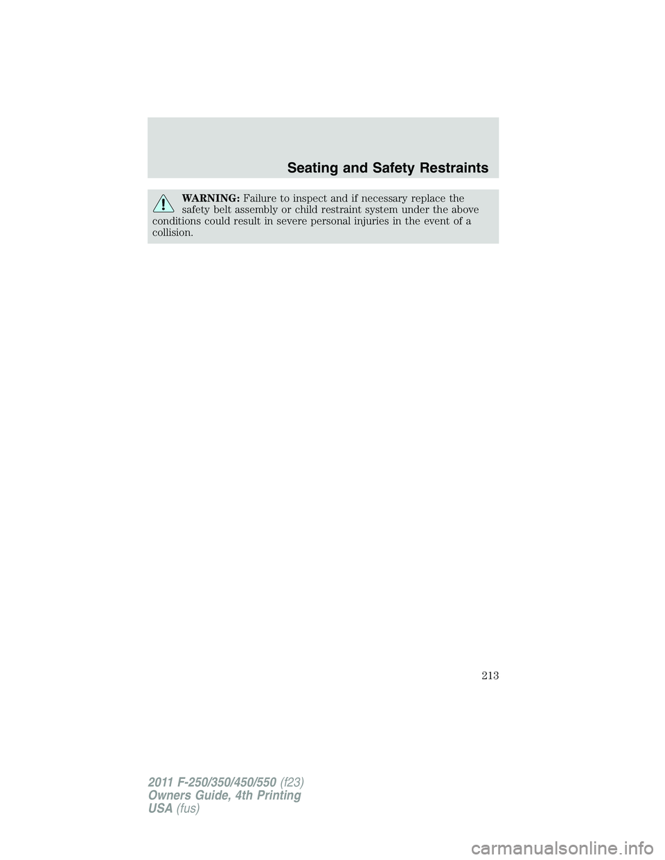 FORD F250 SUPER DUTY 2011  Owners Manual WARNING: Failure to inspect and if necessary replace the
safety belt assembly or child restraint system under the above
conditions could result in severe personal injuries in the event of a
collision.