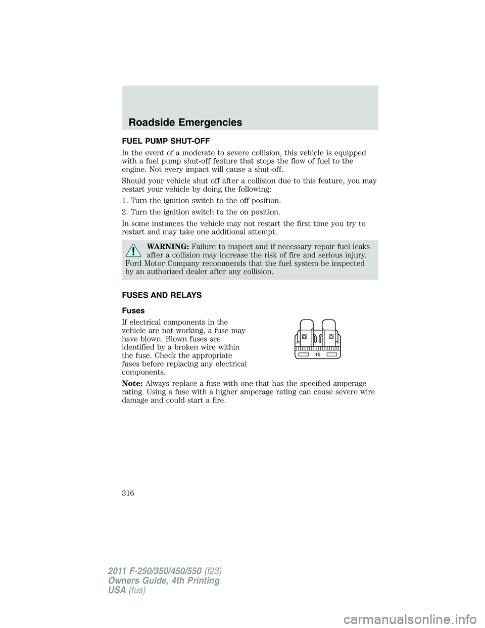 FORD F250 SUPER DUTY 2011 Owners Manual FUEL PUMP SHUT-OFF
In the event of a moderate to severe collision, this vehicle is equipped
with a fuel pump shut-off feature that stops the flow of fuel to the
engine. Not every impact will cause a s FORD F250 SUPER DUTY 2011 Owners Manual FUEL PUMP SHUT-OFF
In the event of a moderate to severe collision, this vehicle is equipped
with a fuel pump shut-off feature that stops the flow of fuel to the
engine. Not every impact will cause a s