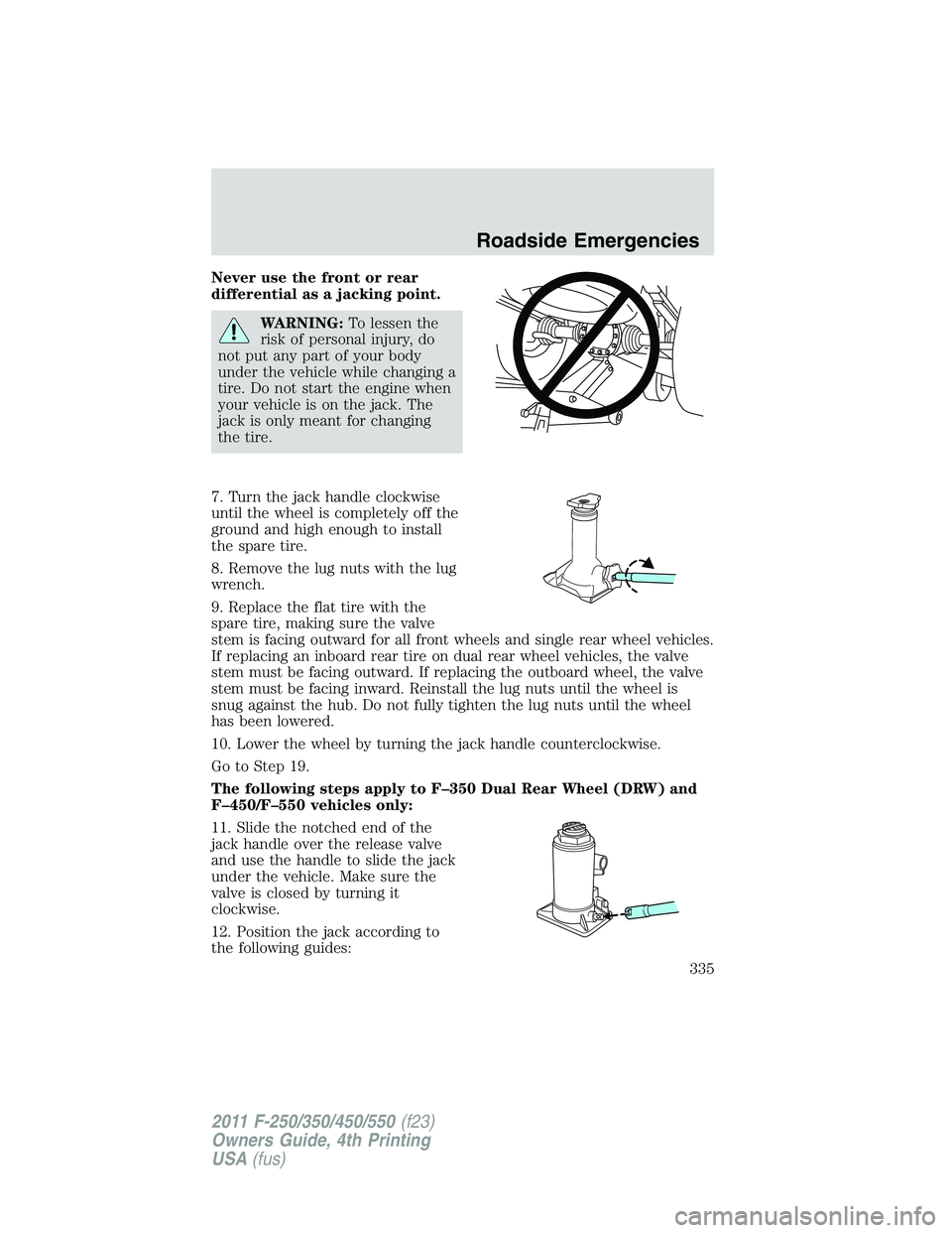 FORD F250 SUPER DUTY 2011 Owners Manual Never use the front or rear
differential as a jacking point.
WARNING: To lessen the
risk of personal injury, do
not put any part of your body
under the vehicle while changing a
tire. Do not start the FORD F250 SUPER DUTY 2011 Owners Manual Never use the front or rear
differential as a jacking point.
WARNING: To lessen the
risk of personal injury, do
not put any part of your body
under the vehicle while changing a
tire. Do not start the